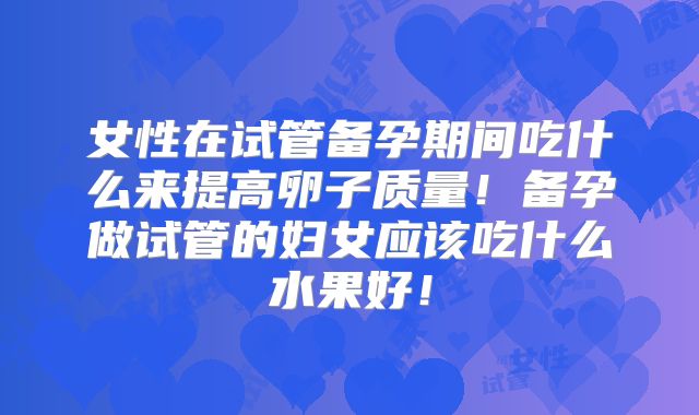 女性在试管备孕期间吃什么来提高卵子质量！备孕做试管的妇女应该吃什么水果好！