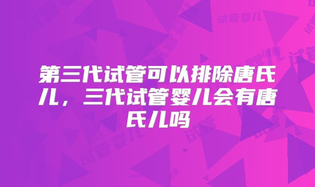第三代试管可以排除唐氏儿，三代试管婴儿会有唐氏儿吗