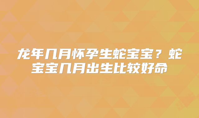 龙年几月怀孕生蛇宝宝?蛇宝宝几月出生比较好命