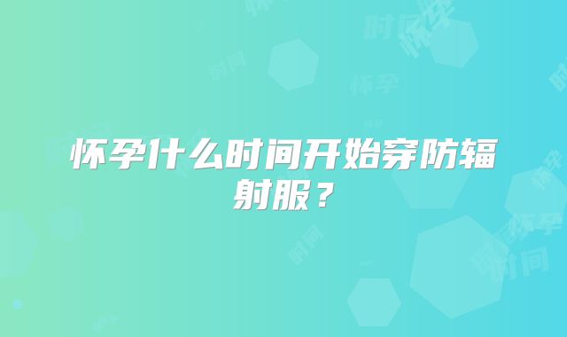 怀孕什么时间开始穿防辐射服？