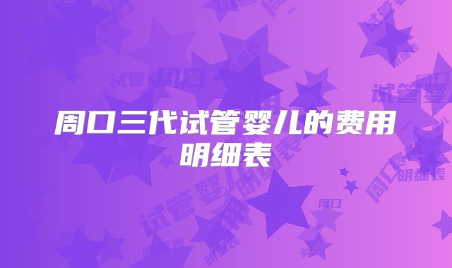 周口三代试管婴儿的费用明细表