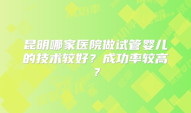 昆明哪家医院做试管婴儿的技术较好?成功率较高?
