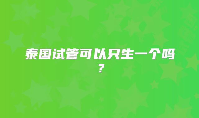 泰国试管可以只生一个吗？