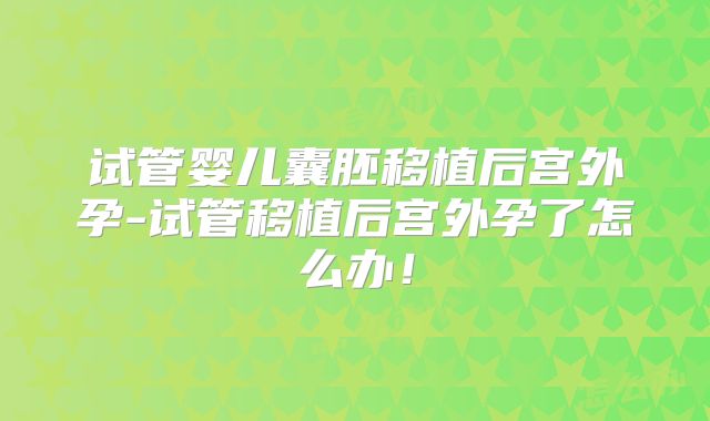 试管婴儿囊胚移植后宫外孕-试管移植后宫外孕了怎么办！