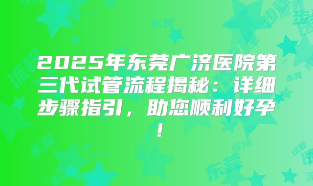 2025年东莞广济医院第三代试管流程揭秘:详细步骤指引,助您顺利好孕!