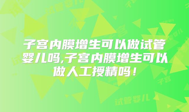 子宫内膜增生可以做试管婴儿吗,子宫内膜增生可以做人工授精吗!