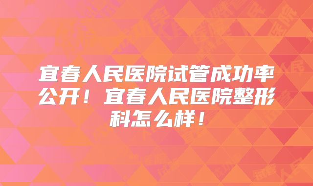 宜春人民医院试管成功率公开！宜春人民医院整形科怎么样！