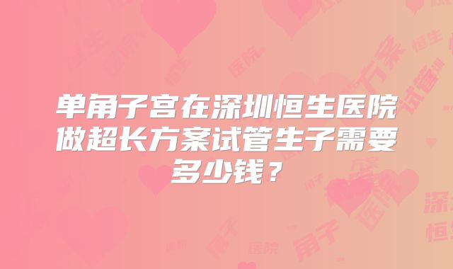 单角子宫在深圳恒生医院做超长方案试管生子需要多少钱？