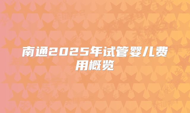 南通2025年试管婴儿费用概览