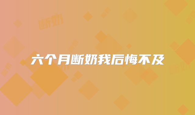 六个月断奶我后悔不及