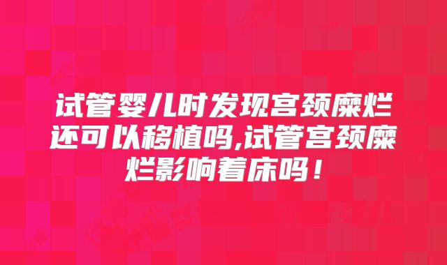 试管婴儿时发现宫颈糜烂还可以移植吗,试管宫颈糜烂影响着床吗!