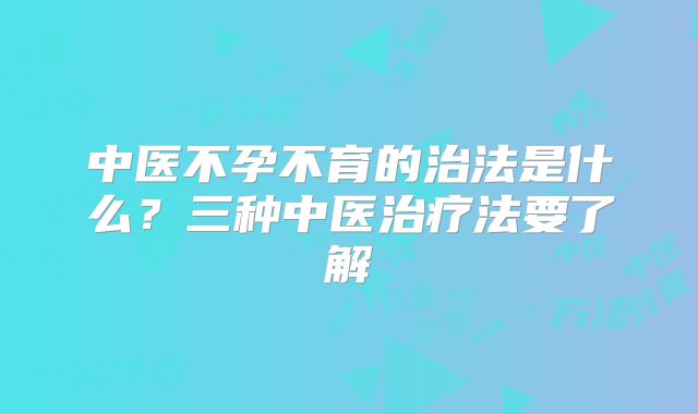 中医不孕不育的治法是什么？三种中医治疗法要了解