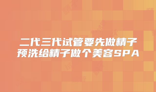 二代三代试管要先做精子预洗给精子做个美容SPA