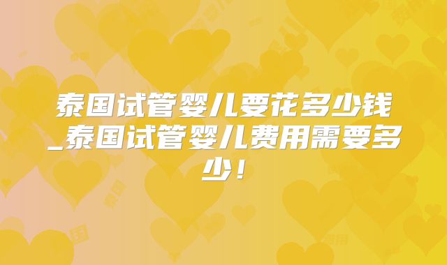 泰国试管婴儿要花多少钱_泰国试管婴儿费用需要多少！