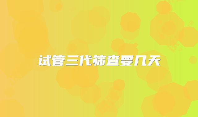 试管三代筛查要几天