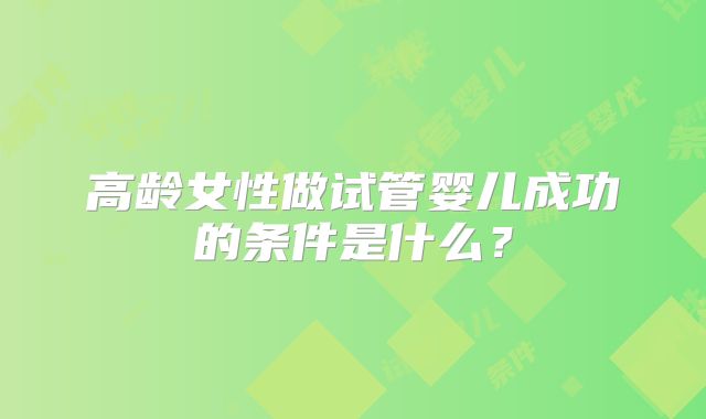 高龄女性做试管婴儿成功的条件是什么？