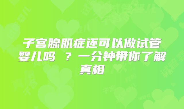 子宫腺肌症还可以做试管婴儿吗 ？一分钟带你了解真相