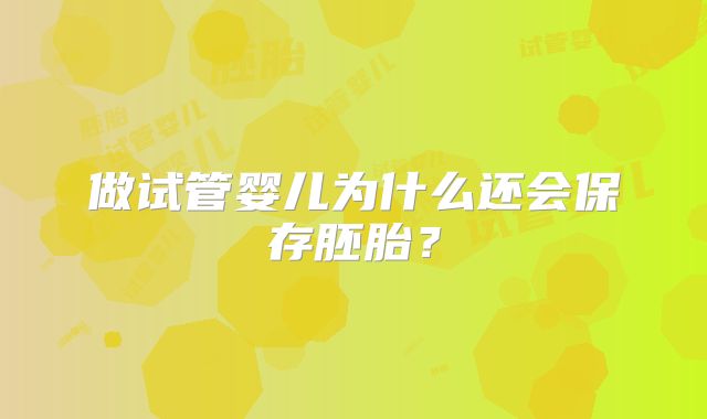 做试管婴儿为什么还会保存胚胎?