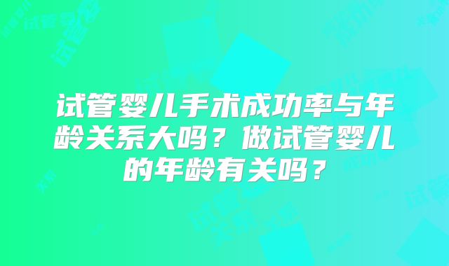 试管婴儿手术成功率与年龄关系大吗?做试管婴儿的年龄有关吗?