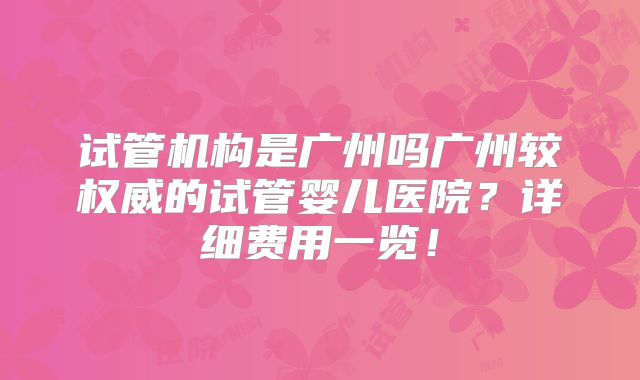 试管机构是广州吗广州较权威的试管婴儿医院？详细费用一览！