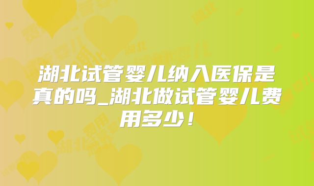 湖北试管婴儿纳入医保是真的吗_湖北做试管婴儿费用多少！