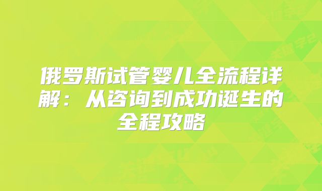 俄罗斯试管婴儿全流程详解：从咨询到成功诞生的全程攻略