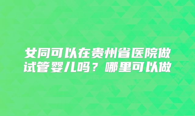 女同可以在贵州省医院做试管婴儿吗？哪里可以做