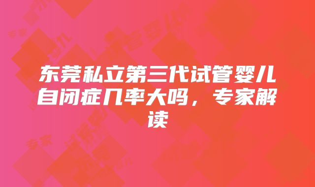 东莞私立第三代试管婴儿自闭症几率大吗，专家解读