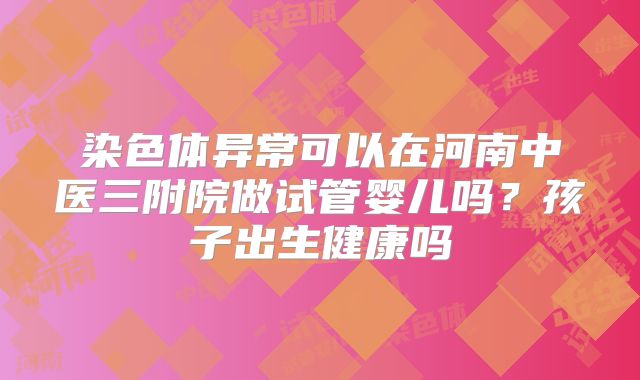 染色体异常可以在河南中医三附院做试管婴儿吗?孩子出生健康吗