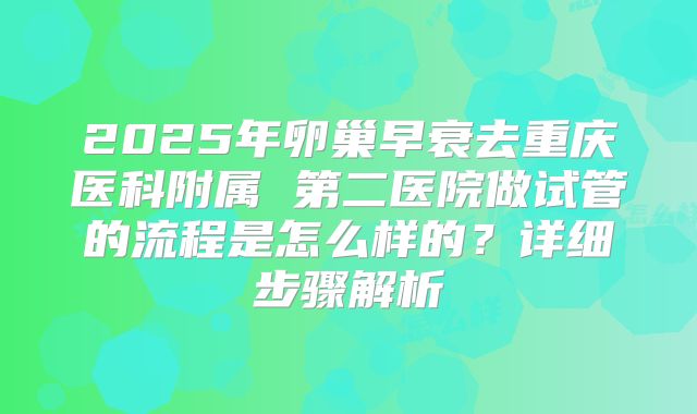 2025年卵巢早衰去重庆医科附属 第二医院做试管的流程是怎么样的？详细步骤解析
