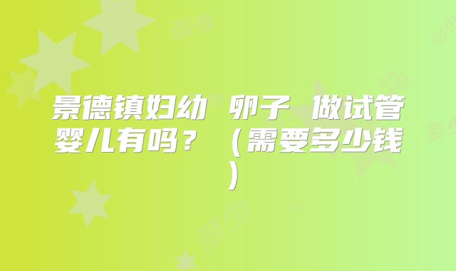 景德镇妇幼 卵子 做试管婴儿有吗?(需要多少钱)
