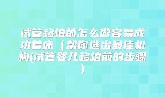 试管移植前怎么做容易成功着床(帮你选出最佳机构(试管婴儿移植前的步骤)