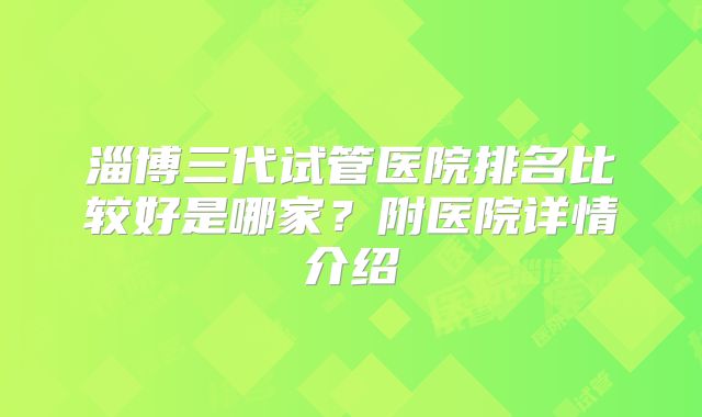 淄博三代试管医院排名比较好是哪家？附医院详情介绍