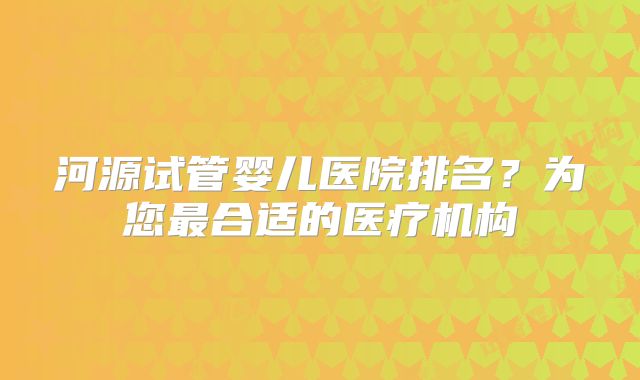 河源试管婴儿医院排名?为您最合适的医疗机构