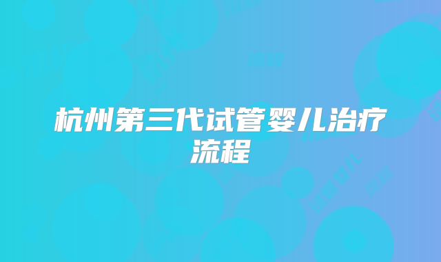 杭州第三代试管婴儿治疗流程