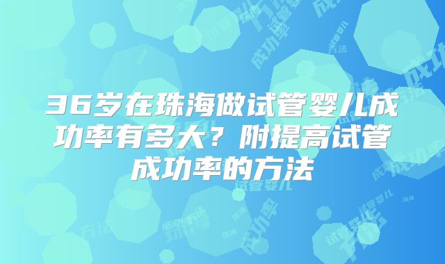 36岁在珠海做试管婴儿成功率有多大？附提高试管成功率的方法