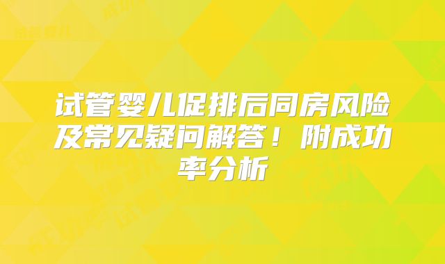 试管婴儿促排后同房风险及常见疑问解答！附成功率分析