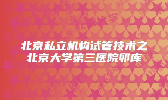 北京私立机构试管技术之北京大学第三医院卵库