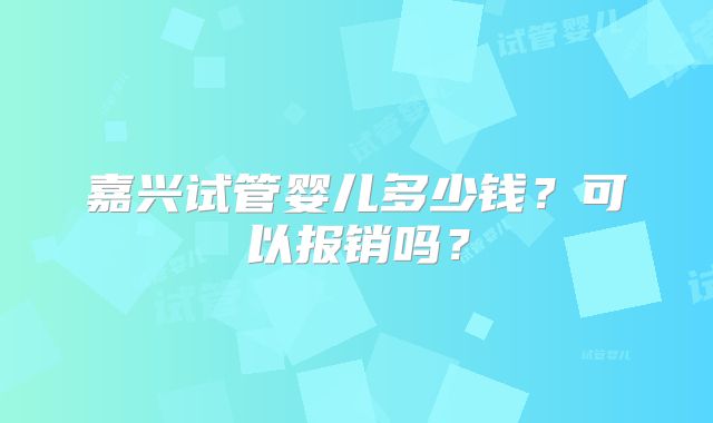嘉兴试管婴儿多少钱？可以报销吗？