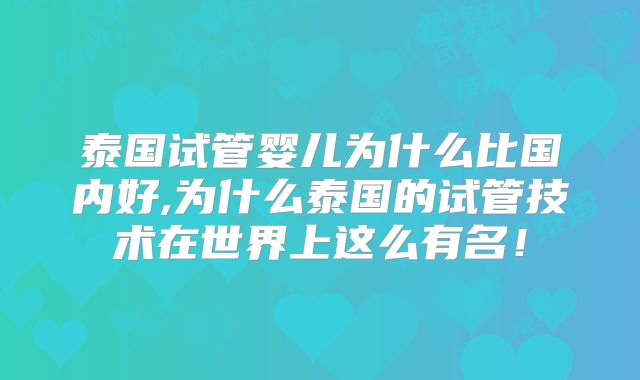 泰国试管婴儿为什么比国内好,为什么泰国的试管技术在世界上这么有名！