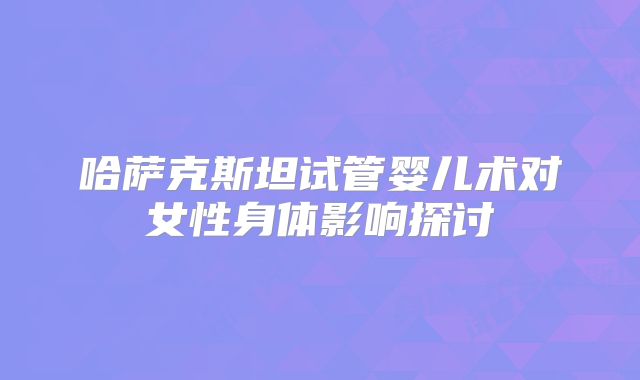 哈萨克斯坦试管婴儿术对女性身体影响探讨