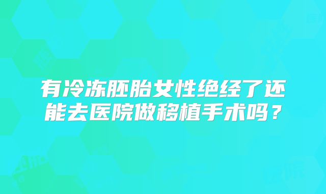有冷冻胚胎女性绝经了还能去医院做移植手术吗？