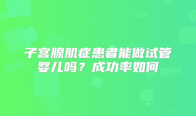 子宫腺肌症患者能做试管婴儿吗?成功率如何