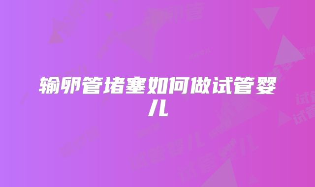 输卵管堵塞如何做试管婴儿