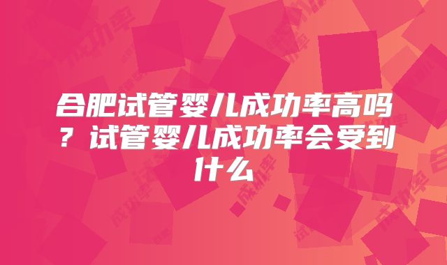 合肥试管婴儿成功率高吗？试管婴儿成功率会受到什么