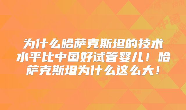 为什么哈萨克斯坦的技术水平比中国好试管婴儿!哈萨克斯坦为什么这么大!