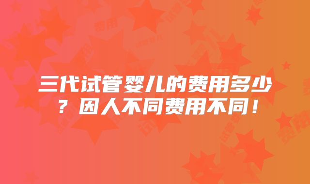 三代试管婴儿的费用多少？因人不同费用不同！