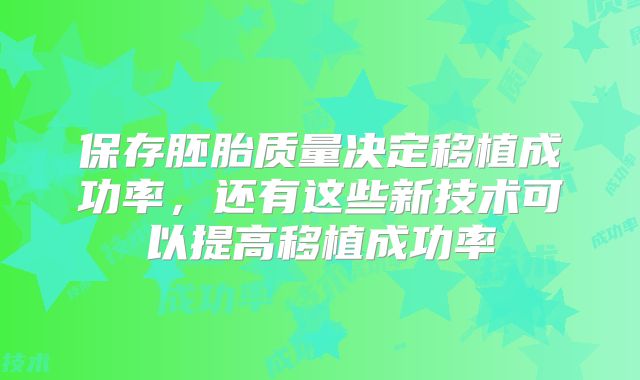 保存胚胎质量决定移植成功率，还有这些新技术可以提高移植成功率
