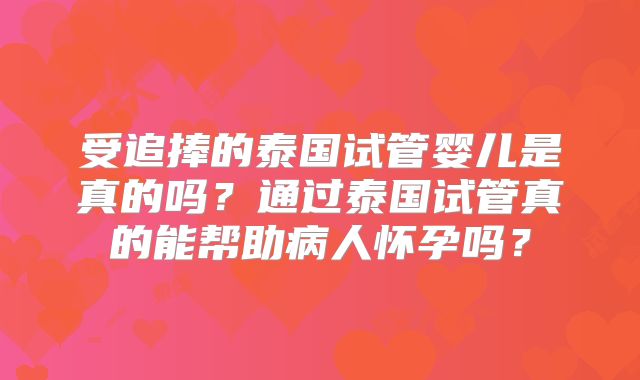 受追捧的泰国试管婴儿是真的吗？通过泰国试管真的能帮助病人怀孕吗？