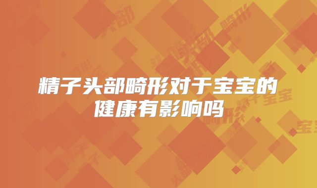 精子头部畸形对于宝宝的健康有影响吗